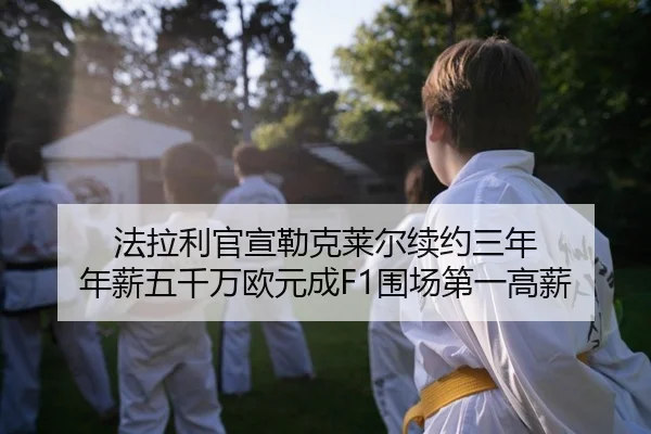法拉利官宣勒克莱尔续约三年 年薪五千万欧元成F1围场第一高薪