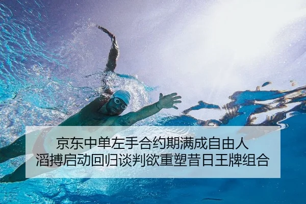 京东中单左手合约期满成自由人 滔搏启动回归谈判欲重塑昔日王牌组合