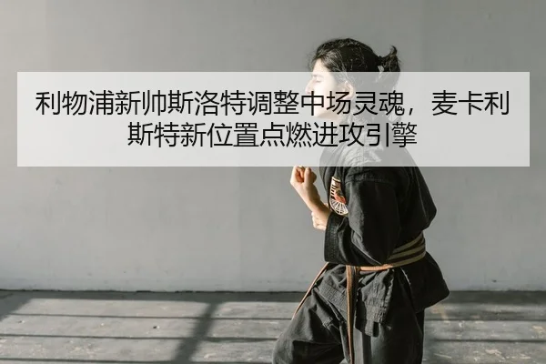 利物浦新帅斯洛特调整中场灵魂，麦卡利斯特新位置点燃进攻引擎